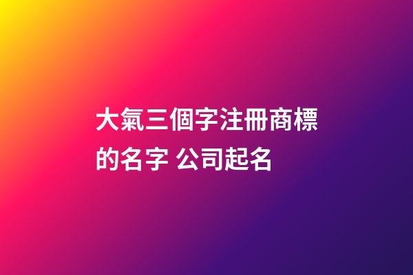 大氣三個字注冊商標的名字 公司起名